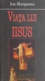 Viata lui Iisus - Ion Murgeanu - Carte Crestinism