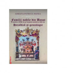 Familii nobile din Banat in secolul al 18-lea si inceputul secolului al 19-lea. Heraldica si Genealogie - Adriana-Patricia Manea