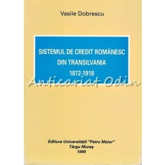 Sistemul De Credit Romanesc Din Transilvania 1872-1918 - Vasile Dobrescu