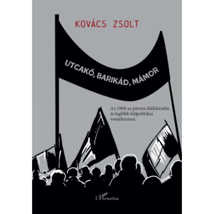 Utcakő, barik&aacute;d, m&aacute;mor - Az 1968-as p&aacute;rizsi di&aacute;kl&aacute;zad&aacute;s &eacute;s legfőbb k&uuml;lpolitikai vonatkoz&aacute;sai - Kov&aacute;cs Zsolt