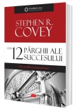 Cele 12 p&acirc;rghii ale succesului Stephen R. Covey Carti Dezvoltare Personala brosat