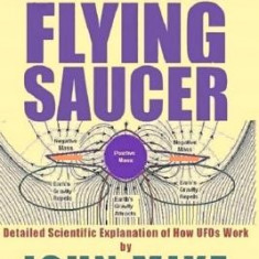 The Anatomy of a Flying Saucer: Detailed Scientific Explanaion of How UFOs WOR