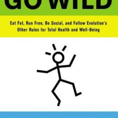 Go Wild: Eat Fat, Run Free, Be Social, and Follow Evolution's Other Rules for Total Health and Well-Being