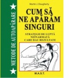 Cum sa ne aparam singuri. Strategii de lupta neinarmata care dau rezultate - Martin J. Dougherty