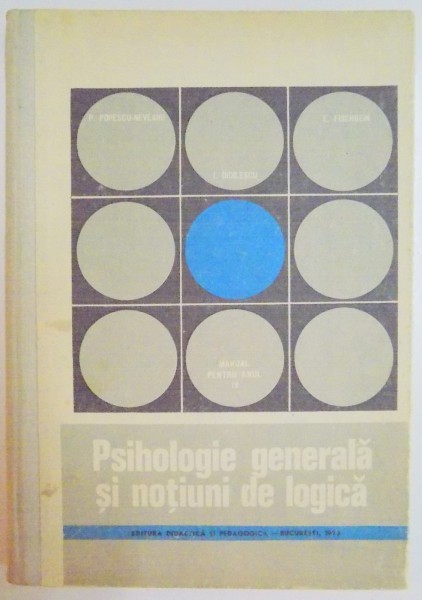 PSIHOLOGIE GENERALA SI NOTIUNI DE LOGICA de P.POPESCU NEVEANU , E. FISCHBEIN , I. DIDILESCU , MANUAL PENTRU ANUL IV LICEU , 1973