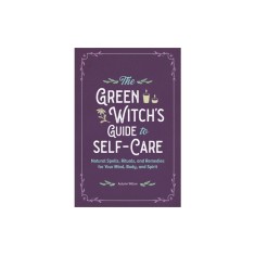 The Green Witch&#039;s Guide to Self-Care: Natural Spells, Rituals, and Remedies for Your Mind, Body, and Spirit