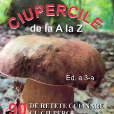 Ciupercile de la A la Z. 90 de retete culinare cu ciuperci - Gligor Hasa