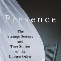 Presence: The Strange Science and True Stories of the Unseen Other