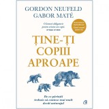 Tine-ti copiii aproape. Editie adaugita, Gabor Mate, Curtea Veche Publishing