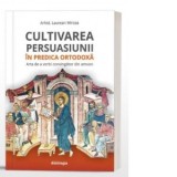Cultivarea persuasiunii in predica ortodoxa. Arta de a vorbi convingator din amvon - Laurean Mircea