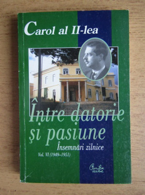 Intre datorie si pasiune, vol. 6 Insemnari zilnice (1949-1951) Carol al II-Lea foto