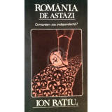 Romania de astazi. Comunism sau independenta?