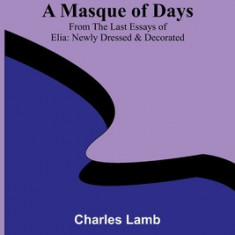 A Masque of Days; From the Last Essays of Elia: Newly Dressed & Decorated