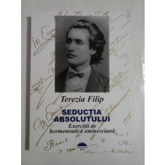 SEDUCTIA ABSOLUTULUI Exercitii de hermeneutica eminesciana (dedicatie si autograf pentru generalul Iulian Vlad) - Terezia FILIP