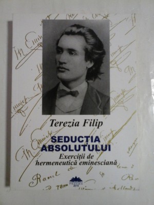 SEDUCTIA ABSOLUTULUI Exercitii de hermeneutica eminesciana (dedicatie si autograf pentru generalul Iulian Vlad) - Terezia FILIP foto