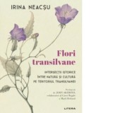 Flori transilvane. Intersectii istorice intre natura si cultura pe teritoriul Transilvaniei - Corina Neacsu
