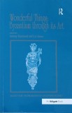 Wonderful Things. Byzantium through its Art - Antony Eastmond, Liz James