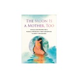 The Moon Is a Mother, Too: Rituals and Recipes for a Magical Pregnancy, from Conception to Birth - And Beyond