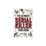 The Ultimate Serial Killer Trivia Book: A Collection Of Fascinating Facts And Disturbing Details About Infamous Serial Killers And Their Horrific Crim