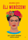 &Eacute;lj mer&eacute;szen! - Mit tan&iacute;t nek&uuml;nk Frida Kahlo - Arianna Davis