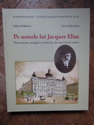 Pe urmele lui Jacques Elias. Documente, imagini si marturii ale unei istorii uitate - FELICIA WALDMAN ANCA TUDORANCEA foto