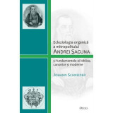 Ecleziologia organica a mitropolitului Andrei Saguna si fundamentele ei biblice, canonice si moderne - Johann Schneider