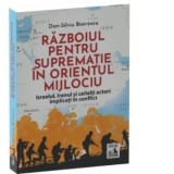 Razboiul pentru suprematie in Orientul Mijlociu. Israelul, Iranul si ceilalti actori implicati in conflict - Dan-Silviu Boerescu