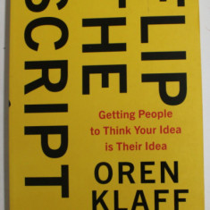 FLIP THE SCRIPT , GETTING PEOPLE TO THINK YOUR IDEA IS THEIR IDEA by OREN KLAFF , 2019