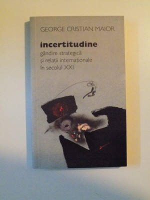 INCERTITUDINE , GANDIRE STRATEGICA SI RELATII INTERNATIONALE IN SECOLUL XXI de GEORGE CRISTIAN MAIOR , 2009 foto