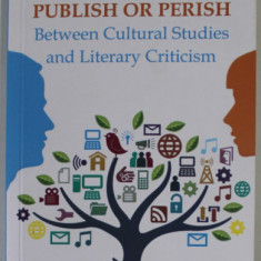 PUBLISH OR PERISH , BETWEEN CULTURAL STUDIES AND LITERARY CRITICISM by ELIANA IONOAIA , 2016
