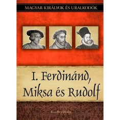 I. Ferdin&aacute;nd, Miksa &eacute;s Rudolf - Magyar kir&aacute;lyok &eacute;s uralkod&oacute;k 15. k&ouml;tet - Kiss-B&eacute;ry Mikl&oacute;s
