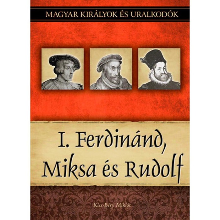 I. Ferdin&aacute;nd, Miksa &eacute;s Rudolf - Magyar kir&aacute;lyok &eacute;s uralkod&oacute;k 15. k&ouml;tet - Kiss-B&eacute;ry Mikl&oacute;s