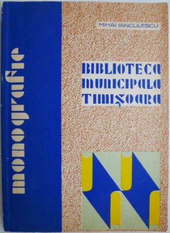 Biblioteca municipala Timisoara (Monografie) &ndash; Mihai Ianculescu