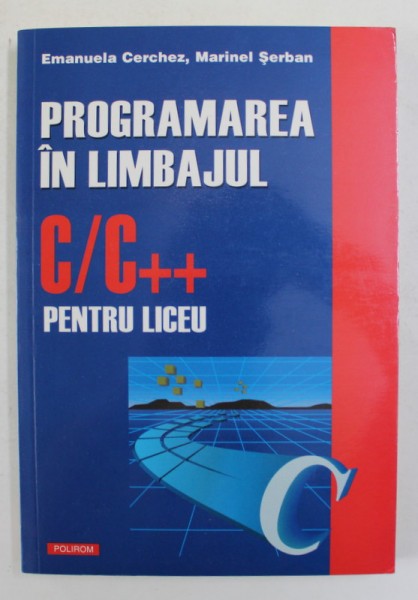 PROGRAMAREA IN LIMBAJUL C/C++ PENTRU LICEU , METODE SI TEHNICI DE PROGRAMARE de EMANUELA CERCHEZ si MARINEL SERBAN , 2005