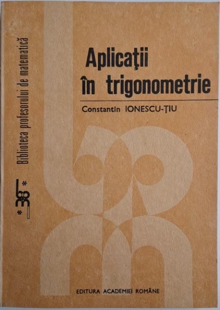Aplicatii in trigonometrie (Probleme rezolvate) &ndash; Constantin Ionescu-Tiu