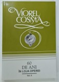 60 DE ANI IN LOJA OPEREI , VOLUMUL II de VIOREL COSMA , 2008