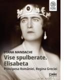 Vise spulberate. Elisabeta, Principesa Romaniei, Regina Greciei - Diana Mandache