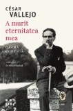 Cumpara ieftin A murit eternitatea mea. Opera poetica/Cesar Vallejo