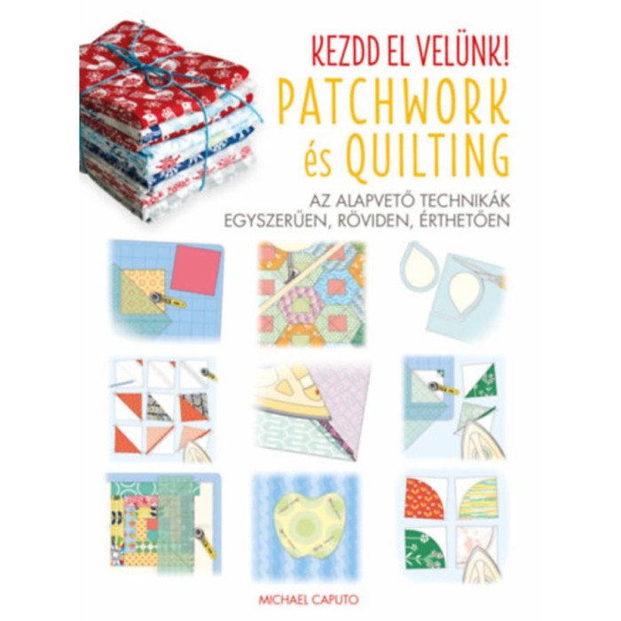 Kezdd el vel&uuml;nk! - Patchwork &eacute;s Quilting - Az alapvető technik&aacute;k egyszerűen, r&ouml;viden, &eacute;rthetően