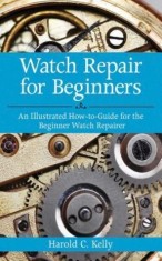 Watch Repair for Beginners: An Illustrated How-To-Guide for the Beginner Watch Repairer