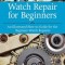 Watch Repair for Beginners: An Illustrated How-To-Guide for the Beginner Watch Repairer