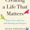 Creating a Life That Matters: How to Live and Love with Meaning and Purpose