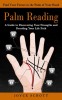 Palm Reading: Find Your Future in the Palm of Your Hand (A Guide to Discovering Your Strengths and Decoding Your Life Path)