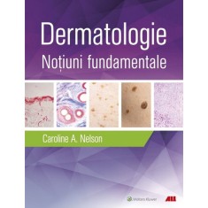 Dermatologie. Notiuni Fundamentale - Caroline A. Nelson, Hovik J. Ashchyan, John S. Barbieri, Jeff Gehlhausen, Daniel M. Klufas, Sherry H. Yu