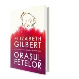 Orasul fetelor - Elizabeth Gilbert