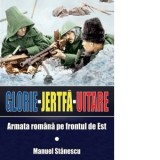 Glorie, Jertfa, Uitare. Armata Romana pe frontul de Est - Manuel Stanescu