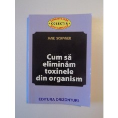 CUM SA ELIMINAM TOXINELE DIN ORGANISM de JANE SCRIVNER , 2013