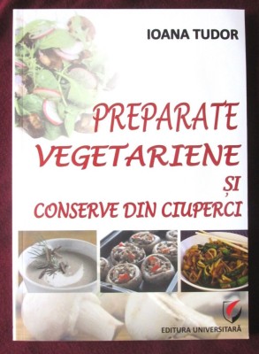 &amp;quot;PREPARATE VEGETARIENE SI CONSERVE DIN CIUPERCI&amp;quot;, Ioana Tudor, 2013. Carte noua foto