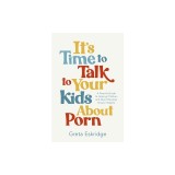 It's Time to Talk to Your Kids about Porn: A Parent's Guide to Helping Children and Teens Develop Sexual Integrity