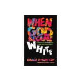 When God Became White: Dismantling Whiteness for a More Just Christianity